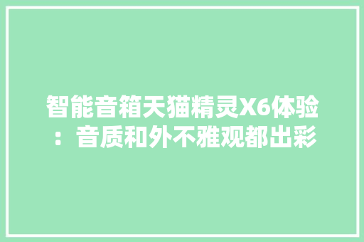 智能音箱天猫精灵X6体验：音质和外不雅观都出彩 智能音箱天猫精灵X6体验：音质和外不雅观都出彩 互联通信