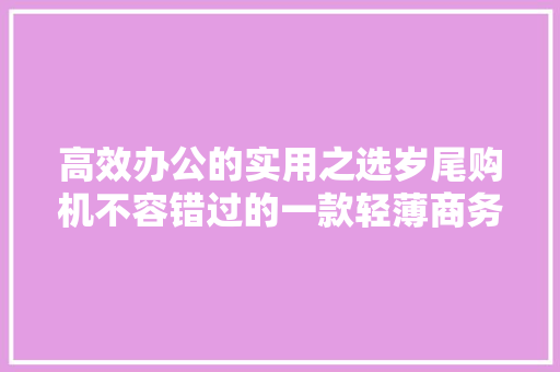 高效办公的实用之选岁尾购机不容错过的一款轻薄商务本 高效办公的实用之选岁尾购机不容错过的一款轻薄商务本 人工智能
