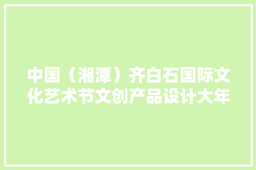 中国（湘潭）齐白石国际文化艺术节文创产品设计大年夜赛作品开始征集 单人最高奖励15万元 中国（湘潭）齐白石国际文化艺术节文创产品设计大年夜赛作品开始征集 单人最高奖励15万元 互联通信