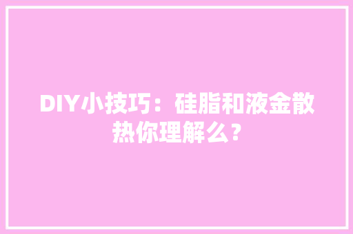 DIY小技巧：硅脂和液金散热你理解么？ DIY小技巧：硅脂和液金散热你理解么？ 智能家居