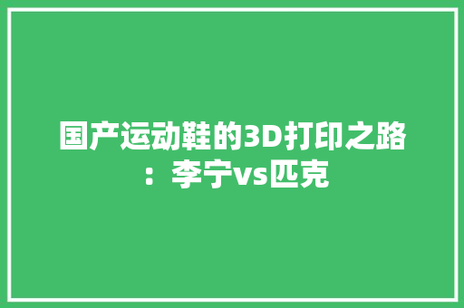 国产运动鞋的3D打印之路：李宁vs匹克 国产运动鞋的3D打印之路：李宁vs匹克 互联通信