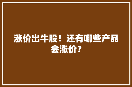 涨价出牛股！还有哪些产品会涨价？ 涨价出牛股！还有哪些产品会涨价？ 人工智能