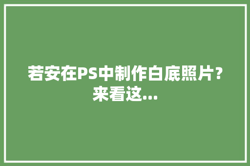 若安在PS中制作白底照片？来看这... 若安在PS中制作白底照片？来看这... 互联通信