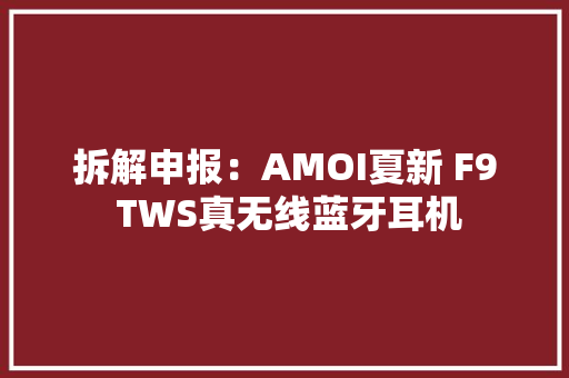 拆解申报：AMOI夏新 F9 TWS真无线蓝牙耳机 拆解申报：AMOI夏新 F9 TWS真无线蓝牙耳机 人工智能
