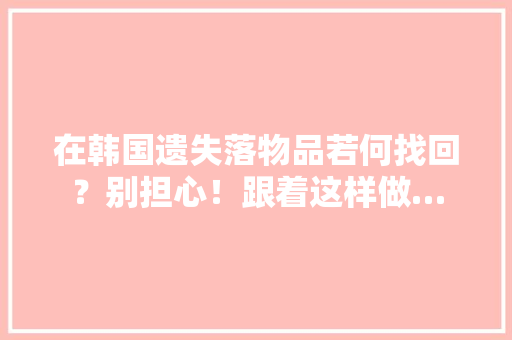 在韩国遗失落物品若何找回？别担心！跟着这样做… 在韩国遗失落物品若何找回？别担心！跟着这样做… 智能科技