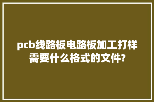 pcb线路板电路板加工打样需要什么格式的文件? pcb线路板电路板加工打样需要什么格式的文件? 智能家居