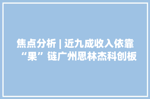 焦点分析 | 近九成收入依靠“果”链广州思林杰科创板上市深创投、千乘成本早期构造 焦点分析 | 近九成收入依靠“果”链广州思林杰科创板上市深创投、千乘成本早期构造 智能科技