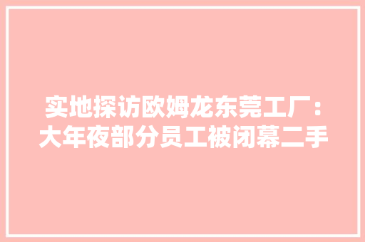 实地探访欧姆龙东莞工厂：大年夜部分员工被闭幕二手设备商上门收购设备 实地探访欧姆龙东莞工厂：大年夜部分员工被闭幕二手设备商上门收购设备 互联通信
