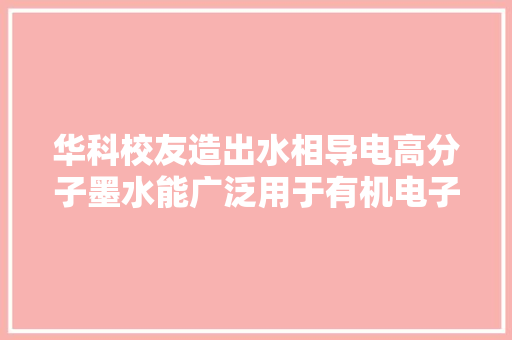 华科校友造出水相导电高分子墨水能广泛用于有机电子领域 华科校友造出水相导电高分子墨水能广泛用于有机电子领域 互联通信