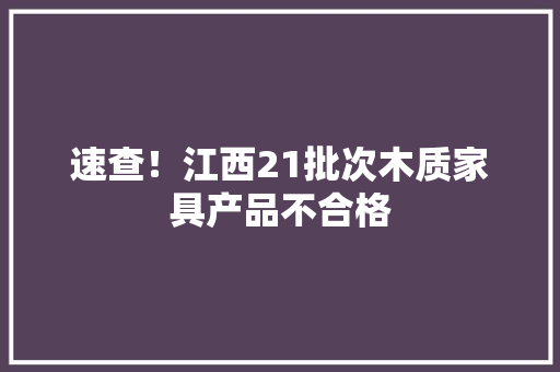 速查！江西21批次木质家具产品不合格