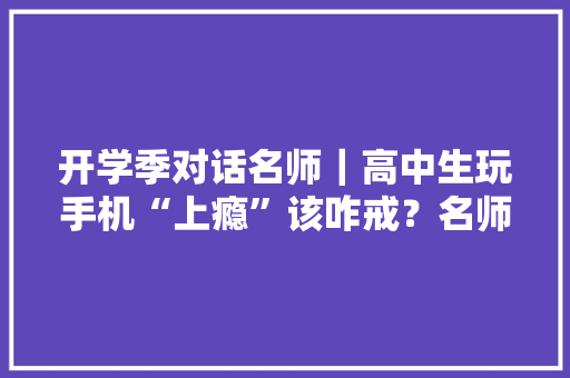 开学季对话名师｜高中生玩手机“上瘾”该咋戒？名师来支招 开学季对话名师｜高中生玩手机“上瘾”该咋戒？名师来支招 智能家居