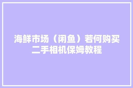 海鲜市场（闲鱼）若何购买二手相机保姆教程 海鲜市场（闲鱼）若何购买二手相机保姆教程 智能科技