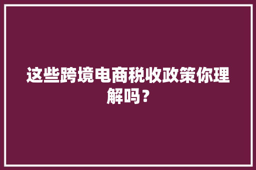 这些跨境电商税收政策你理解吗？