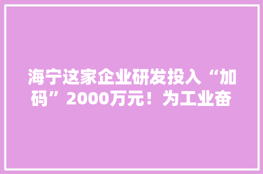 海宁这家企业研发投入“加码”2000万元！为工业奋进输送高品格“血液” 海宁这家企业研发投入“加码”2000万元！为工业奋进输送高品格“血液” 人工智能