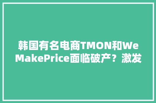 韩国有名电商TMON和WeMakePrice面临破产？激发社会惊骇政府出面