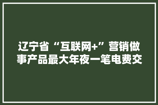 辽宁省“互联网+”营销做事产品最大年夜一笔电费交易在本溪完成 辽宁省“互联网+”营销做事产品最大年夜一笔电费交易在本溪完成 智能科技