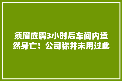 须眉应聘3小时后车间内溘然身亡！公司称并未用过此人？ 须眉应聘3小时后车间内溘然身亡！公司称并未用过此人？ 互联通信