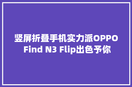 竖屏折叠手机实力派OPPO Find N3 Flip出色予你 竖屏折叠手机实力派OPPO Find N3 Flip出色予你 互联通信