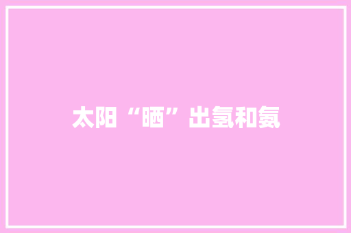 太阳“晒”出氢和氨 太阳“晒”出氢和氨 互联通信
