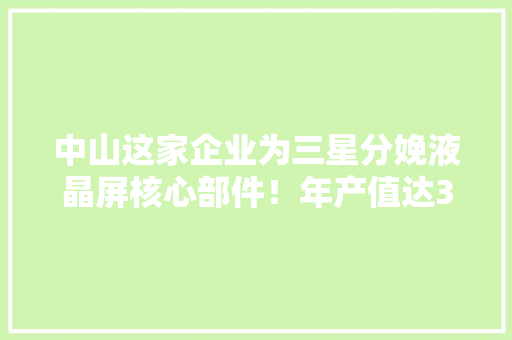 中山这家企业为三星分娩液晶屏核心部件！年产值达35亿元 中山这家企业为三星分娩液晶屏核心部件！年产值达35亿元 互联通信
