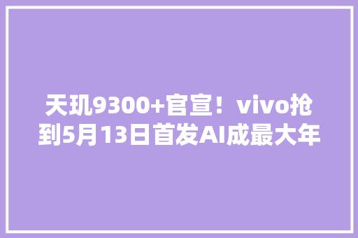 天玑9300+官宣！vivo抢到5月13日首发AI成最大年夜卖点？ 天玑9300+官宣！vivo抢到5月13日首发AI成最大年夜卖点？ 人工智能