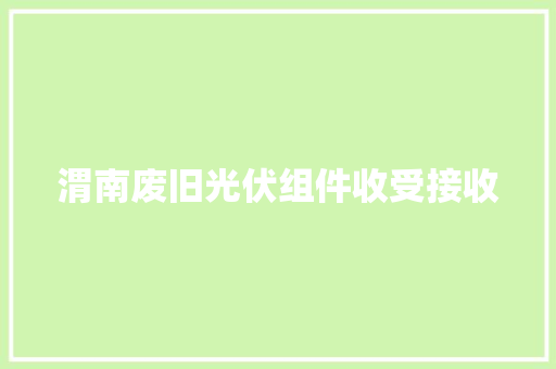 渭南废旧光伏组件收受接收