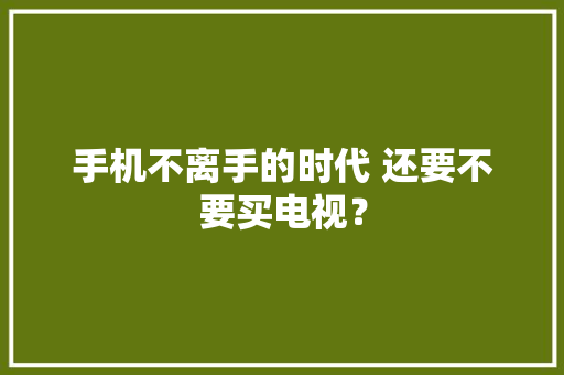 手机不离手的时代 还要不要买电视？ 手机不离手的时代 还要不要买电视？ 智能科技