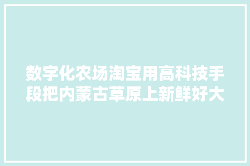 数字化农场淘宝用高科技手段把内蒙古草原上新鲜好大年夜米卖到全国 数字化农场淘宝用高科技手段把内蒙古草原上新鲜好大年夜米卖到全国 智能科技