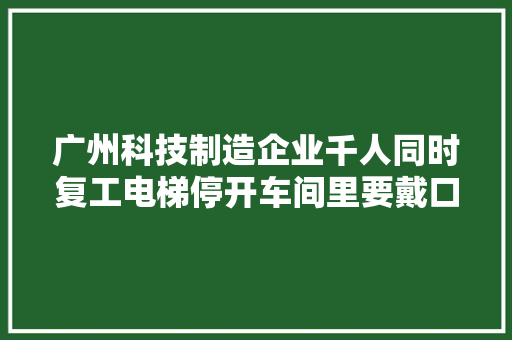 广州科技制造企业千人同时复工电梯停开车间里要戴口罩 广州科技制造企业千人同时复工电梯停开车间里要戴口罩 互联通信