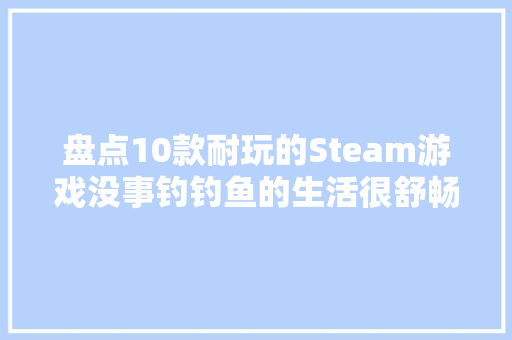 盘点10款耐玩的Steam游戏没事钓钓鱼的生活很舒畅 盘点10款耐玩的Steam游戏没事钓钓鱼的生活很舒畅 智能家居