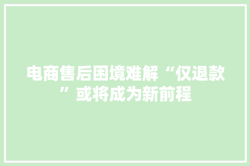 电商售后困境难解“仅退款”或将成为新前程 电商售后困境难解“仅退款”或将成为新前程 智能家居