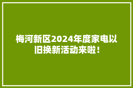 梅河新区2024年度家电以旧换新活动来啦！ 梅河新区2024年度家电以旧换新活动来啦！ 互联通信
