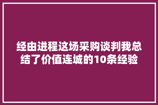 经由进程这场采购谈判我总结了价值连城的10条经验 经由进程这场采购谈判我总结了价值连城的10条经验 智能科技