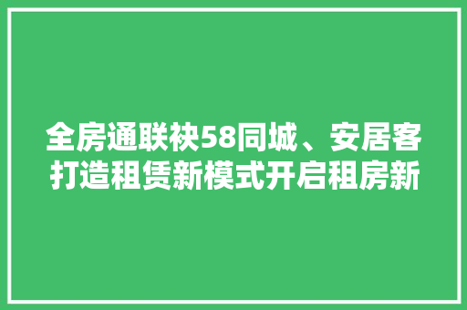 全房通联袂58同城、安居客打造租赁新模式开启租房新时代 全房通联袂58同城、安居客打造租赁新模式开启租房新时代 人工智能