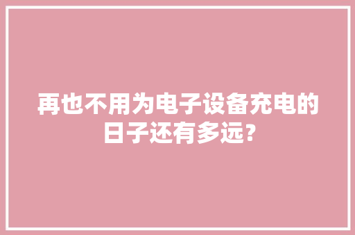 再也不用为电子设备充电的日子还有多远？ 再也不用为电子设备充电的日子还有多远？ 智能家居