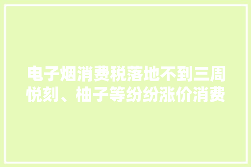 电子烟消费税落地不到三周悦刻、柚子等纷纷涨价消费者买单吗？ 电子烟消费税落地不到三周悦刻、柚子等纷纷涨价消费者买单吗？ 智能家居
