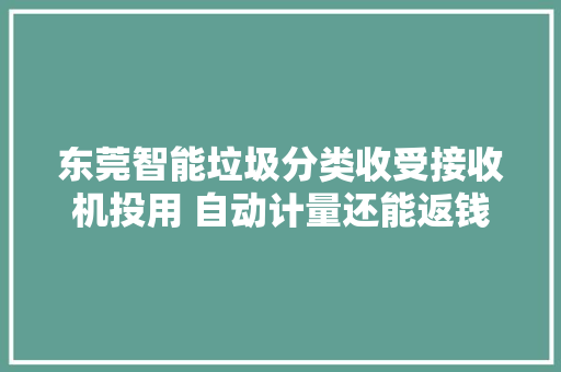 东莞智能垃圾分类收受接收机投用 自动计量还能返钱 东莞智能垃圾分类收受接收机投用 自动计量还能返钱 智能科技