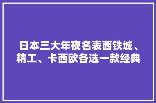 日本三大年夜名表西铁城、精工、卡西欧各选一款经典介绍 日本三大年夜名表西铁城、精工、卡西欧各选一款经典介绍 智能科技