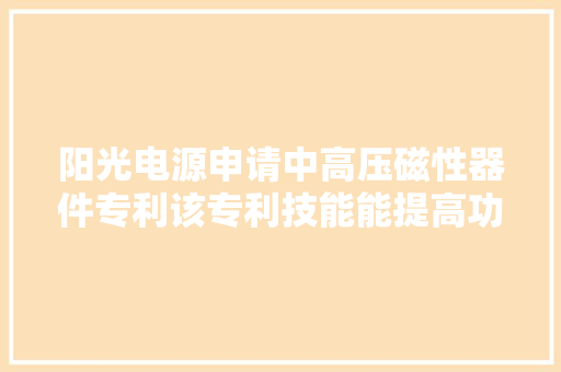 阳光电源申请中高压磁性器件专利该专利技能能提高功率密度并降低制造成本