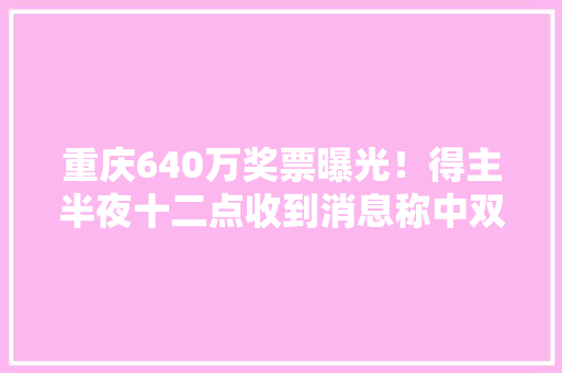 重庆640万奖票曝光！得主半夜十二点收到消息称中双色球头奖