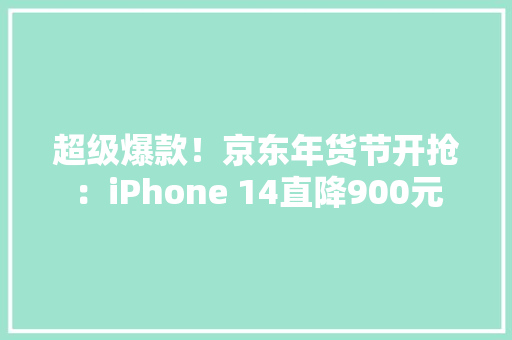 超级爆款！京东年货节开抢：iPhone 14直降900元