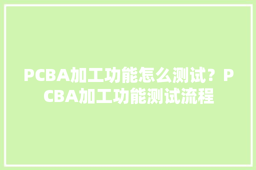 PCBA加工功能怎么测试？PCBA加工功能测试流程 PCBA加工功能怎么测试？PCBA加工功能测试流程 人工智能