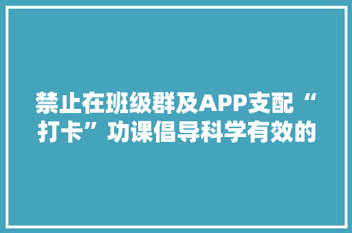 禁止在班级群及APP支配“打卡”功课倡导科学有效的教诲办法 禁止在班级群及APP支配“打卡”功课倡导科学有效的教诲办法 人工智能