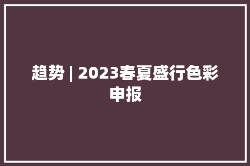 趋势 | 2023春夏盛行色彩申报 趋势 | 2023春夏盛行色彩申报 智能家居