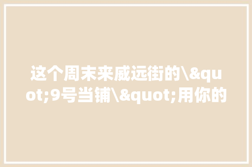 这个周末来威远街的\"9号当铺\"用你的旧手机和故事换一份礼物 这个周末来威远街的\"9号当铺\"用你的旧手机和故事换一份礼物 人工智能