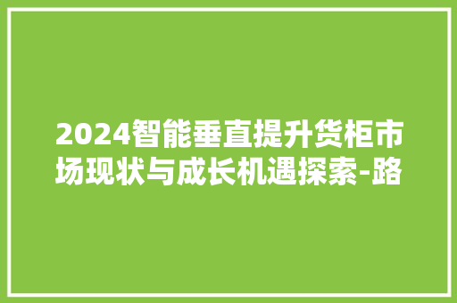 2024智能垂直提升货柜市场现状与成长机遇探索-路亿市场策略 2024智能垂直提升货柜市场现状与成长机遇探索-路亿市场策略 智能家居