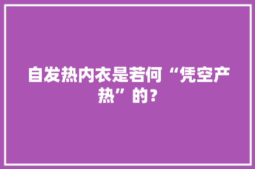 自发热内衣是若何“凭空产热”的？ 自发热内衣是若何“凭空产热”的？ 智能科技