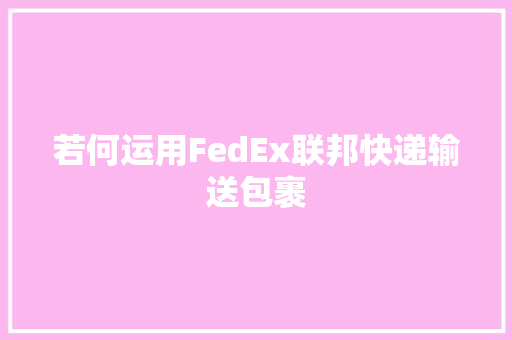 若何运用FedEx联邦快递输送包裹 若何运用FedEx联邦快递输送包裹 互联通信