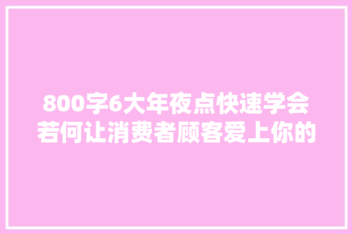 800字6大年夜点快速学会若何让消费者顾客爱上你的产品广告软文 800字6大年夜点快速学会若何让消费者顾客爱上你的产品广告软文 智能科技