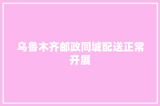 乌鲁木齐邮政同城配送正常开展 乌鲁木齐邮政同城配送正常开展 互联通信